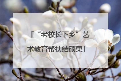 “老校长下乡”艺术教育帮扶结硕果